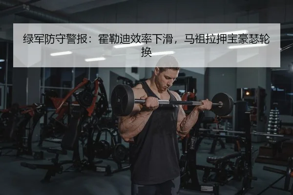 绿军防守警报：霍勒迪效率下滑，马祖拉押宝豪瑟轮换